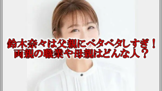 鈴木奈々父親ベタベタ