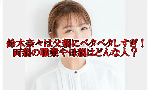 鈴木奈々父親ベタベタ